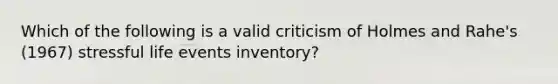 Which of the following is a valid criticism of Holmes and Rahe's (1967) stressful life events inventory?