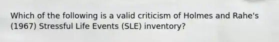 Which of the following is a valid criticism of Holmes and Rahe's (1967) Stressful Life Events (SLE) inventory?