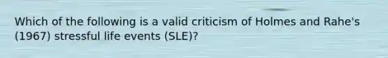 Which of the following is a valid criticism of Holmes and Rahe's (1967) stressful life events (SLE)?