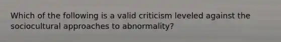 Which of the following is a valid criticism leveled against the sociocultural approaches to abnormality?