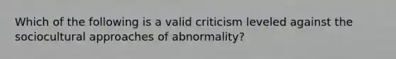 Which of the following is a valid criticism leveled against the sociocultural approaches of abnormality?