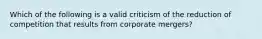 Which of the following is a valid criticism of the reduction of competition that results from corporate mergers?