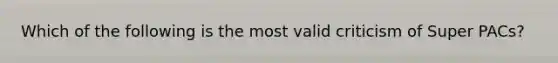 Which of the following is the most valid criticism of Super PACs?