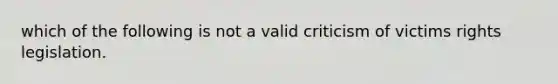 which of the following is not a valid criticism of victims rights legislation.