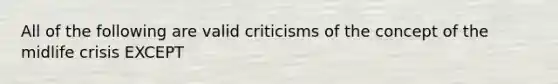 All of the following are valid criticisms of the concept of the midlife crisis EXCEPT