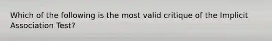 Which of the following is the most valid critique of the Implicit Association Test?