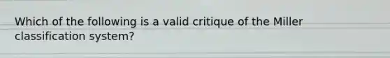 Which of the following is a valid critique of the Miller classification system?