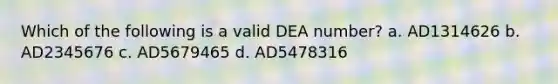 Which of the following is a valid DEA number? a. AD1314626 b. AD2345676 c. AD5679465 d. AD5478316