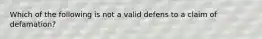 Which of the following is not a valid defens to a claim of defamation?