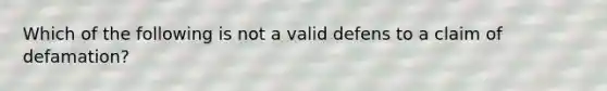 Which of the following is not a valid defens to a claim of defamation?