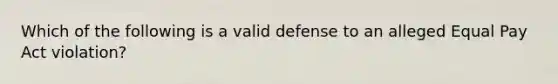 Which of the following is a valid defense to an alleged Equal Pay Act violation?