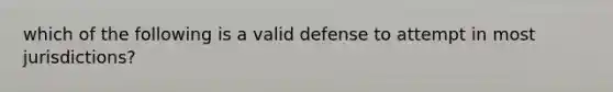 which of the following is a valid defense to attempt in most jurisdictions?