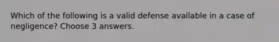 Which of the following is a valid defense available in a case of negligence? Choose 3 answers.