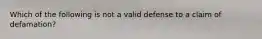 Which of the following is not a valid defense to a claim of defamation?