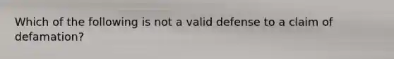 Which of the following is not a valid defense to a claim of defamation?