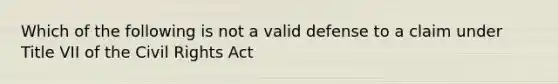 Which of the following is not a valid defense to a claim under Title VII of the Civil Rights Act