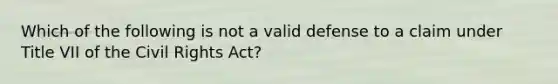 Which of the following is not a valid defense to a claim under Title VII of the Civil Rights Act?