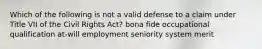 Which of the following is not a valid defense to a claim under Title VII of the Civil Rights Act? bona fide occupational qualification at-will employment seniority system merit