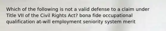 Which of the following is not a valid defense to a claim under Title VII of the Civil Rights Act? bona fide occupational qualification at-will employment seniority system merit