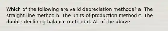 Which of the following are valid depreciation methods? a. The straight-line method b. The units-of-production method c. The double-declining balance method d. All of the above