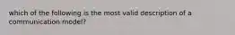 which of the following is the most valid description of a communication model?