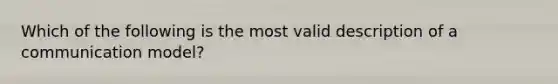 Which of the following is the most valid description of a communication model?