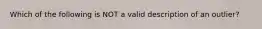 Which of the following is NOT a valid description of an outlier?