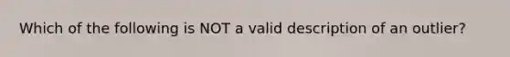 Which of the following is NOT a valid description of an outlier?