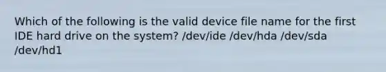 Which of the following is the valid device file name for the first IDE hard drive on the system? /dev/ide /dev/hda /dev/sda /dev/hd1