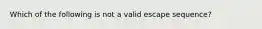 Which of the following is not a valid escape sequence?