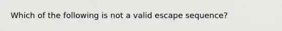 Which of the following is not a valid escape sequence?