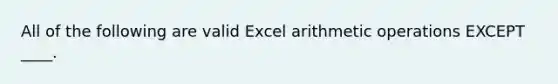 All of the following are valid Excel arithmetic operations EXCEPT ____.