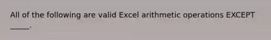 All of the following are valid Excel arithmetic operations EXCEPT _____.