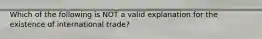 Which of the following is NOT a valid explanation for the existence of international trade?