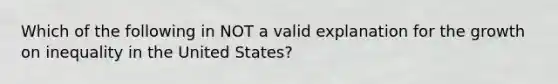 Which of the following in NOT a valid explanation for the growth on inequality in the United States?