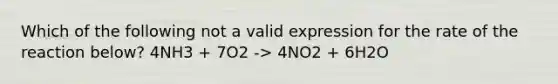 Which of the following not a valid expression for the rate of the reaction below? 4NH3 + 7O2 -> 4NO2 + 6H2O