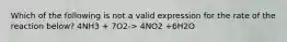 Which of the following is not a valid expression for the rate of the reaction below? 4NH3 + 7O2-> 4NO2 +6H2O