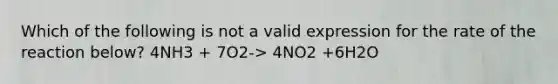 Which of the following is not a valid expression for the rate of the reaction below? 4NH3 + 7O2-> 4NO2 +6H2O