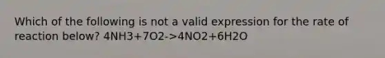 Which of the following is not a valid expression for the rate of reaction below? 4NH3+7O2->4NO2+6H2O