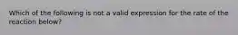 Which of the following is not a valid expression for the rate of the reaction below?