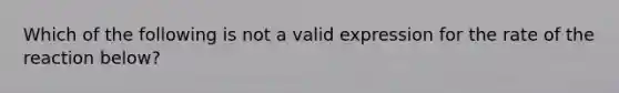 Which of the following is not a valid expression for the rate of the reaction below?