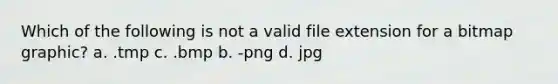 Which of the following is not a valid file extension for a bitmap graphic? а. .tmp c. .bmp b. -png d. jpg