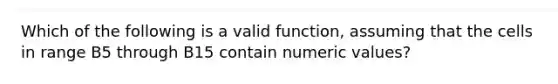 Which of the following is a valid function, assuming that the cells in range B5 through B15 contain numeric values?