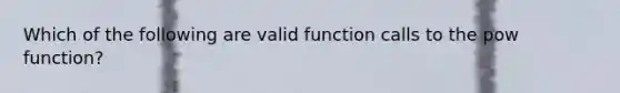 Which of the following are valid function calls to the pow function?