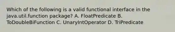 Which of the following is a valid functional interface in the java.util.function package? A. FloatPredicate B. ToDoubleBiFunction C. UnaryIntOperator D. TriPredicate