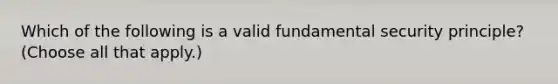 Which of the following is a valid fundamental security principle? (Choose all that apply.)