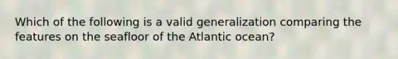 Which of the following is a valid generalization comparing the features on the seafloor of the Atlantic ocean?