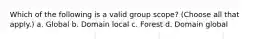 Which of the following is a valid group scope? (Choose all that apply.) a. Global b. Domain local c. Forest d. Domain global