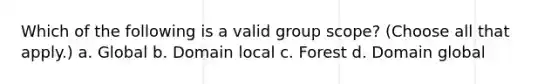 Which of the following is a valid group scope? (Choose all that apply.) a. Global b. Domain local c. Forest d. Domain global