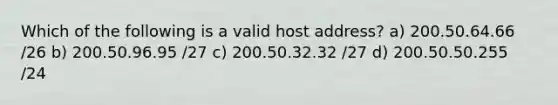 Which of the following is a valid host address? a) 200.50.64.66 /26 b) 200.50.96.95 /27 c) 200.50.32.32 /27 d) 200.50.50.255 /24